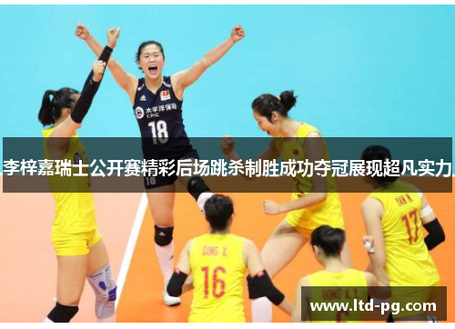 李梓嘉瑞士公开赛精彩后场跳杀制胜成功夺冠展现超凡实力