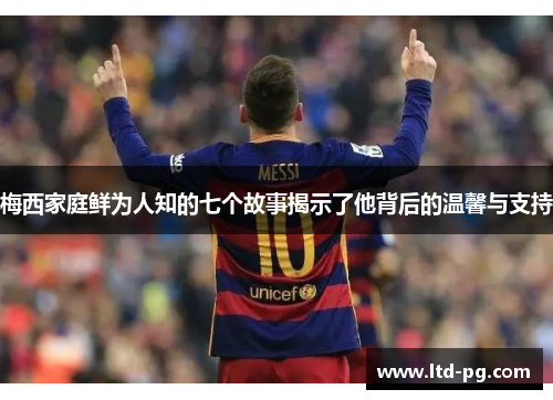 梅西家庭鲜为人知的七个故事揭示了他背后的温馨与支持