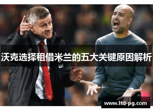 沃克选择租借米兰的五大关键原因解析