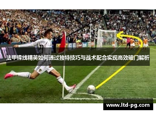 法甲锋线精英如何通过独特技巧与战术配合实现高效破门解析 法甲锋线精英如何通过独特技巧与战术配合实现高效破门解析