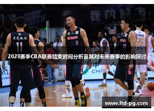 2023赛季CBA联赛结束时间分析及其对未来赛季的影响探讨