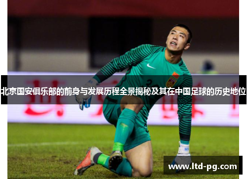 北京国安俱乐部的前身与发展历程全景揭秘及其在中国足球的历史地位 北京国安俱乐部的前身与发展历程全景揭秘及其在中国足球的历史地位