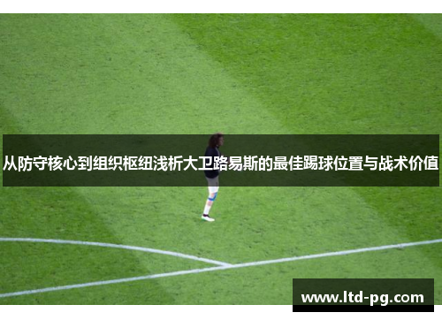 从防守核心到组织枢纽浅析大卫路易斯的最佳踢球位置与战术价值