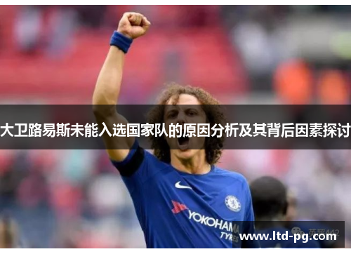 大卫路易斯未能入选国家队的原因分析及其背后因素探讨