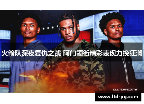 火箭队深夜复仇之战 阿门领衔精彩表现力挽狂澜