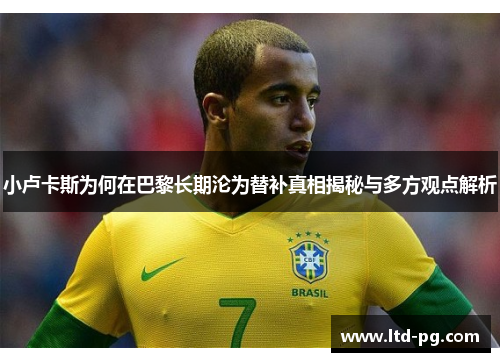 小卢卡斯为何在巴黎长期沦为替补真相揭秘与多方观点解析