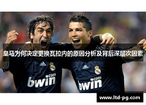皇马为何决定更换瓦拉内的原因分析及背后深层次因素 皇马为何决定更换瓦拉内的原因分析及背后深层次因素