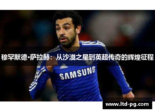 穆罕默德·萨拉赫：从沙漠之星到英超传奇的辉煌征程