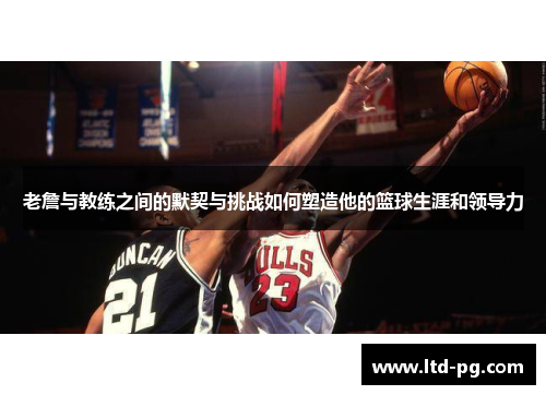 老詹与教练之间的默契与挑战如何塑造他的篮球生涯和领导力