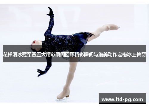 花样滑冰冠军赛五大精彩瞬间回顾精彩瞬间与绝美动作定格冰上传奇