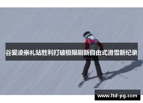 谷爱凌崇礼站胜利打破极限刷新自由式滑雪新纪录