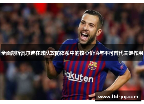 全面剖析瓦尔迪在球队攻防体系中的核心价值与不可替代关键作用