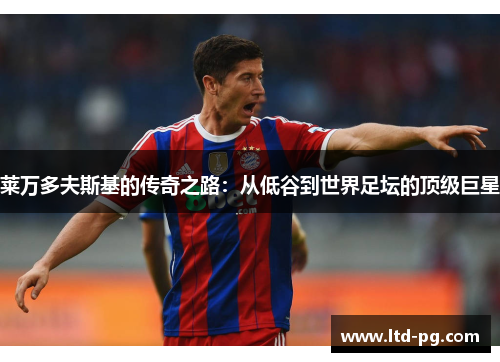 莱万多夫斯基的传奇之路：从低谷到世界足坛的顶级巨星