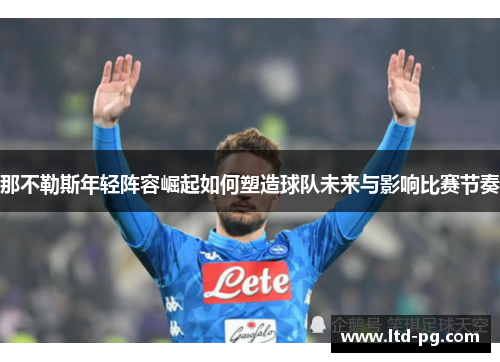 那不勒斯年轻阵容崛起如何塑造球队未来与影响比赛节奏 那不勒斯年轻阵容崛起如何塑造球队未来与影响比赛节奏