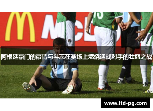 阿根廷豪门的豪情与斗志在赛场上燃烧迎战对手的壮丽之战 阿根廷豪门的豪情与斗志在赛场上燃烧迎战对手的壮丽之战