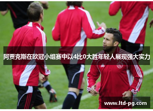 阿贾克斯在欧冠小组赛中以4比0大胜年轻人展现强大实力 阿贾克斯在欧冠小组赛中以4比0大胜年轻人展现强大实力
