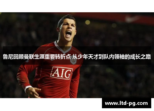 鲁尼回顾曼联生涯重要转折点 从少年天才到队内领袖的成长之路