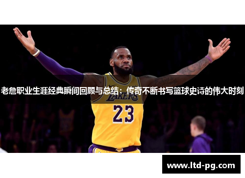老詹职业生涯经典瞬间回顾与总结：传奇不断书写篮球史诗的伟大时刻