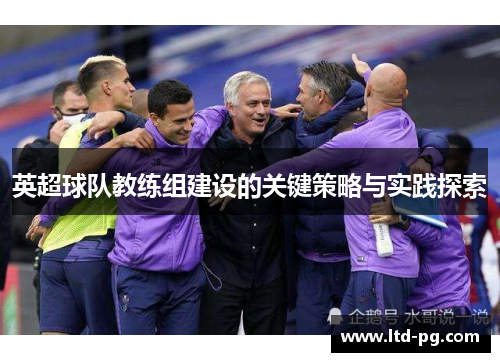 英超球队教练组建设的关键策略与实践探索 英超球队教练组建设的关键策略与实践探索