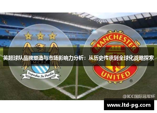 英超球队品牌塑造与市场影响力分析:从历史传承到全球化战略探索 英超球队品牌塑造与市场影响力分析:从历史传承到全球化战略探索