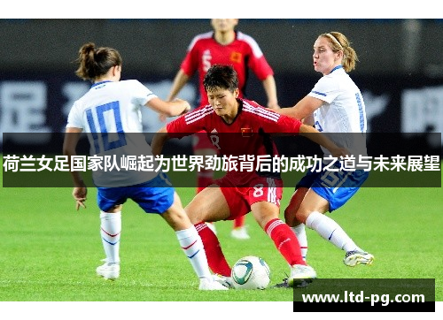 荷兰女足国家队崛起为世界劲旅背后的成功之道与未来展望