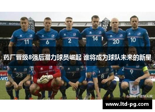 药厂晋级8强后潜力球员崛起 谁将成为球队未来的新星 药厂晋级8强后潜力球员崛起 谁将成为球队未来的新星