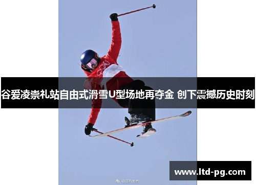 谷爱凌崇礼站自由式滑雪U型场地再夺金 创下震撼历史时刻