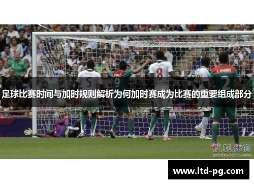 足球比赛时间与加时规则解析为何加时赛成为比赛的重要组成部分
