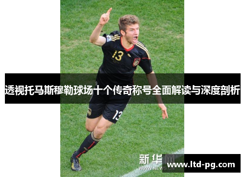 透视托马斯穆勒球场十个传奇称号全面解读与深度剖析 透视托马斯穆勒球场十个传奇称号全面解读与深度剖析