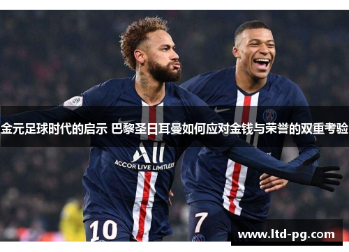金元足球时代的启示 巴黎圣日耳曼如何应对金钱与荣誉的双重考验