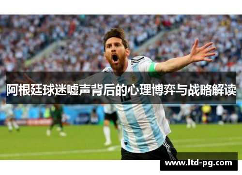 阿根廷球迷嘘声背后的心理博弈与战略解读 阿根廷球迷嘘声背后的心理博弈与战略解读