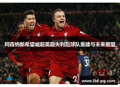阿森纳新希望崛起英超失利后球队重建与未来展望