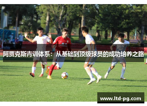 阿贾克斯青训体系:从基础到顶级球员的成功培养之路 阿贾克斯青训体系:从基础到顶级球员的成功培养之路