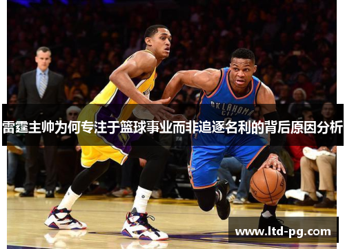 雷霆主帅为何专注于篮球事业而非追逐名利的背后原因分析 雷霆主帅为何专注于篮球事业而非追逐名利的背后原因分析