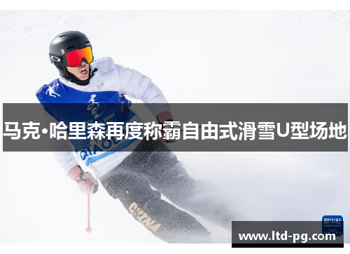 马克·哈里森再度称霸自由式滑雪U型场地