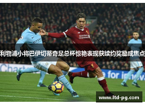 利物浦小将巴伊切蒂奇足总杯惊艳表现获续约奖励成焦点 利物浦小将巴伊切蒂奇足总杯惊艳表现获续约奖励成焦点